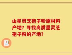 山星灵芝孢子粉原材料产地？寻找高质量灵芝孢子粉的产地？