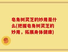 皂角树灵芝的妙用是什么(把握皂角树灵芝的妙用，拓展身体健康)