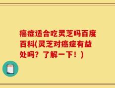 癌症适合吃灵芝吗百度百科(灵芝对癌症有益处吗？了解一下！)