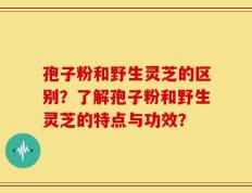 孢子粉和野生灵芝的区别？了解孢子粉和野生灵芝的特点与功效？