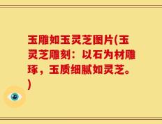 玉雕如玉灵芝图片(玉灵芝雕刻：以石为材雕琢，玉质细腻如灵芝。)