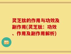 灵芝肽的作用与功效及副作用(灵芝肽：功效、作用及副作用解析)