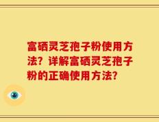 富硒灵芝孢子粉使用方法？详解富硒灵芝孢子粉的正确使用方法？