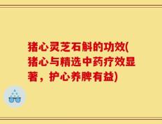 猪心灵芝石斛的功效(猪心与精选中药疗效显著，护心养脾有益)