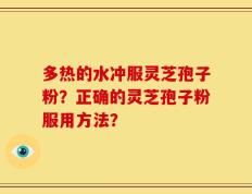 多热的水冲服灵芝孢子粉？正确的灵芝孢子粉服用方法？