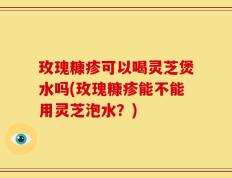 玫瑰糠疹可以喝灵芝煲水吗(玫瑰糠疹能不能用灵芝泡水？)