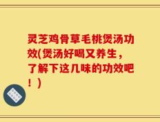 灵芝鸡骨草毛桃煲汤功效(煲汤好喝又养生，了解下这几味的功效吧！)