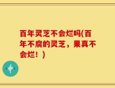 百年灵芝不会烂吗(百年不腐的灵芝，果真不会烂！)