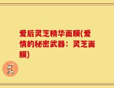 爱后灵芝精华面膜(爱情的秘密武器：灵芝面膜)