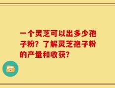 一个灵芝可以出多少孢子粉？了解灵芝孢子粉的产量和收获？