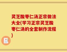 灵芝酸枣仁汤正宗做法大全(学习正宗灵芝酸枣仁汤的全套制作流程)