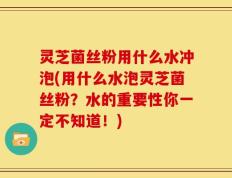 灵芝菌丝粉用什么水冲泡(用什么水泡灵芝菌丝粉？水的重要性你一定不知道！)