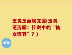 玉灵芝面膜文案(玉灵芝面膜：传说中的“仙女面容”？)
