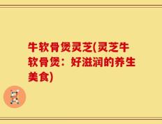 牛软骨煲灵芝(灵芝牛软骨煲：好滋润的养生美食)