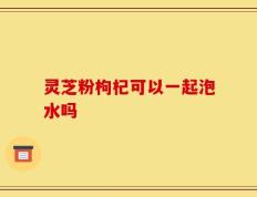 灵芝粉枸杞可以一起泡水吗
