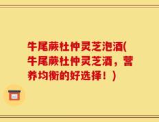牛尾蕨杜仲灵芝泡酒(牛尾蕨杜仲灵芝酒，营养均衡的好选择！)