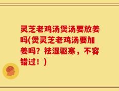 灵芝老鸡汤煲汤要放姜吗(煲灵芝老鸡汤要加姜吗？祛湿驱寒，不容错过！)
