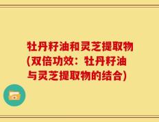 牡丹籽油和灵芝提取物(双倍功效：牡丹籽油与灵芝提取物的结合)