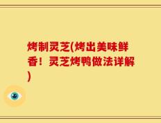 烤制灵芝(烤出美味鲜香！灵芝烤鸭做法详解)