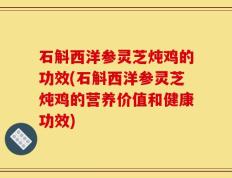 石斛西洋参灵芝炖鸡的功效(石斛西洋参灵芝炖鸡的营养价值和健康功效)