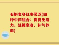 石斛麦冬红枣灵芝(四种中药组合：提高免疫力、延缓衰老、补气养血)