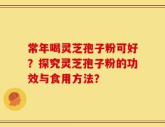 常年喝灵芝孢子粉可好？探究灵芝孢子粉的功效与食用方法？