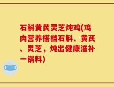 石斛黄芪灵芝炖鸡(鸡肉营养搭档石斛、黄芪、灵芝，炖出健康滋补一锅料)