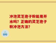 冲泡灵芝孢子粉能用开水吗？正确的灵芝孢子粉冲泡方法？