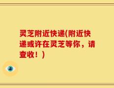 灵芝附近快递(附近快递或许在灵芝等你，请查收！)