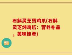 石斛灵芝煲鸡爪(石斛灵芝炖鸡爪：营养补品，美味佳肴)
