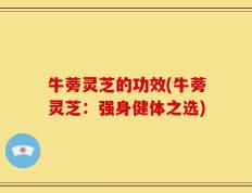 牛蒡灵芝的功效(牛蒡灵芝：强身健体之选)