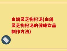 白鸽灵芝枸杞汤(白鸽灵芝枸杞汤的健康饮品制作方法)