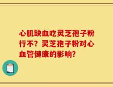 心肌缺血吃灵芝孢子粉行不？灵芝孢子粉对心血管健康的影响？