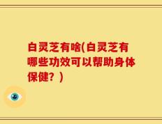白灵芝有啥(白灵芝有哪些功效可以帮助身体保健？)