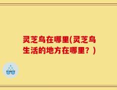 灵芝鸟在哪里(灵芝鸟生活的地方在哪里？)
