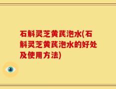 石斛灵芝黄芪泡水(石斛灵芝黄芪泡水的好处及使用方法)