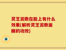 灵芝泥敷在脸上有什么效果(解析灵芝泥敷面膜的功效)