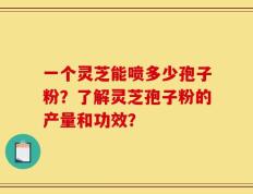 一个灵芝能喷多少孢子粉？了解灵芝孢子粉的产量和功效？