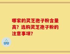 哪家的灵芝孢子粉含量高？选购灵芝孢子粉的注意事项？