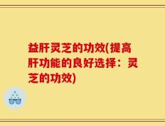 益肝灵芝的功效(提高肝功能的良好选择：灵芝的功效)
