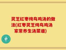 灵芝红枣炖鸟鸡汤的做法(红枣灵芝炖鸟鸡汤  家常养生汤菜谱)