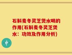 石斛麦冬灵芝煲水喝的作用(石斛麦冬灵芝煲水：功效及作用分析)