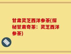 甘肃灵芝西洋参茶(探秘甘肃奇茶：灵芝西洋参茶)
