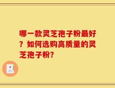 哪一款灵芝孢子粉最好？如何选购高质量的灵芝孢子粉？