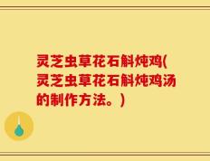 灵芝虫草花石斛炖鸡(灵芝虫草花石斛炖鸡汤的制作方法。)