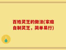 百姓灵芝的做法(家庭自制灵芝，简单易行)