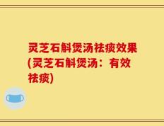 灵芝石斛煲汤祛痰效果(灵芝石斛煲汤：有效祛痰)