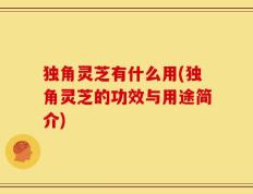 独角灵芝有什么用(独角灵芝的功效与用途简介)
