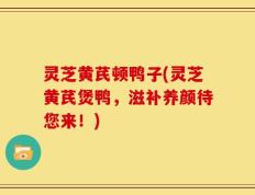 灵芝黄芪顿鸭子(灵芝黄芪煲鸭，滋补养颜待您来！)