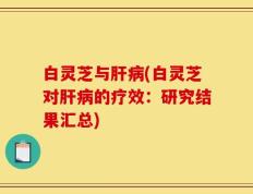 白灵芝与肝病(白灵芝对肝病的疗效：研究结果汇总)